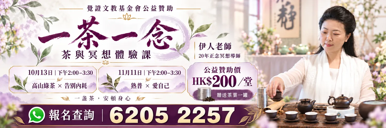 覺證文教基金會公益贊助：一茶一念・茶與冥想體驗課，伊人老師（20年正念冥想導師）。10月13日及11月11日下午2:00至3:30，公益贊助價每堂 HK$200，贈送茶葉一罐。報名查詢 WhatsApp 6205 2257