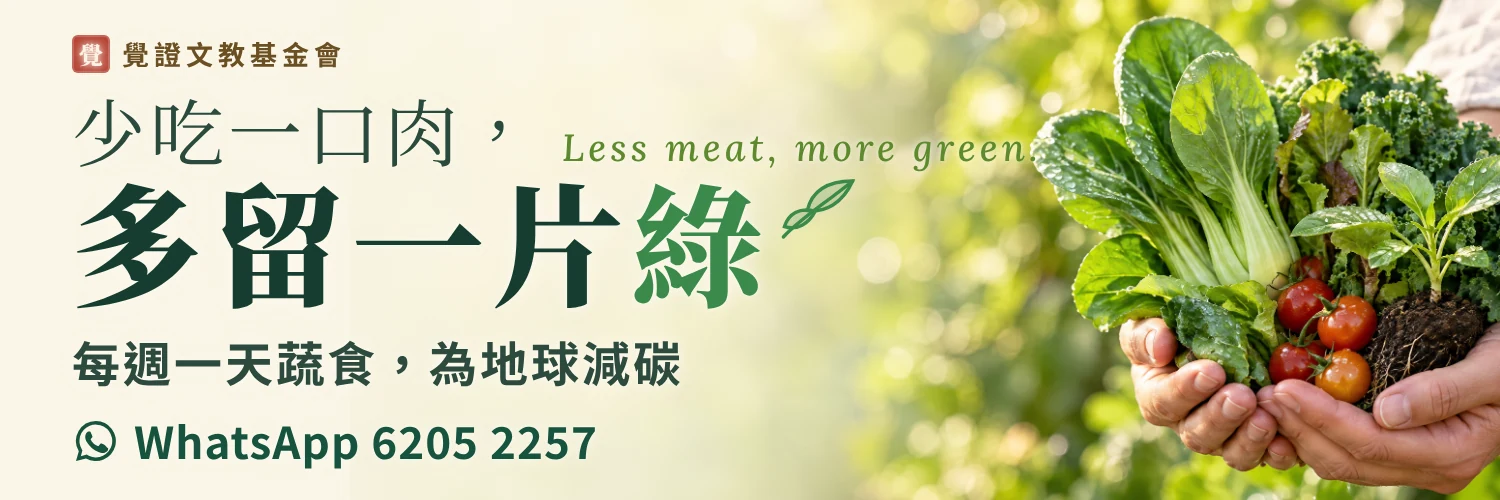 覺證文教基金會公益推廣：少吃一口肉，多留一片綠。每週一天蔬食，為地球減碳。查詢 WhatsApp 6205 2257